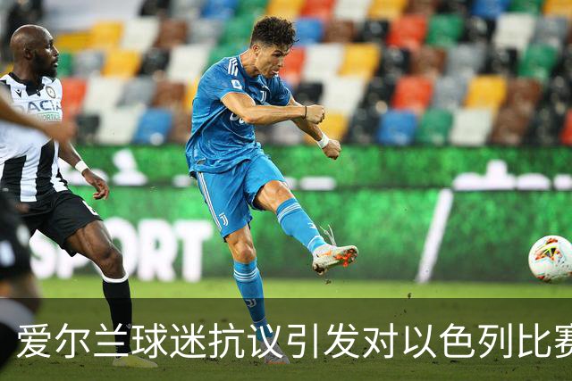 爱尔兰球迷抗议引发对以色列比赛的激烈反响